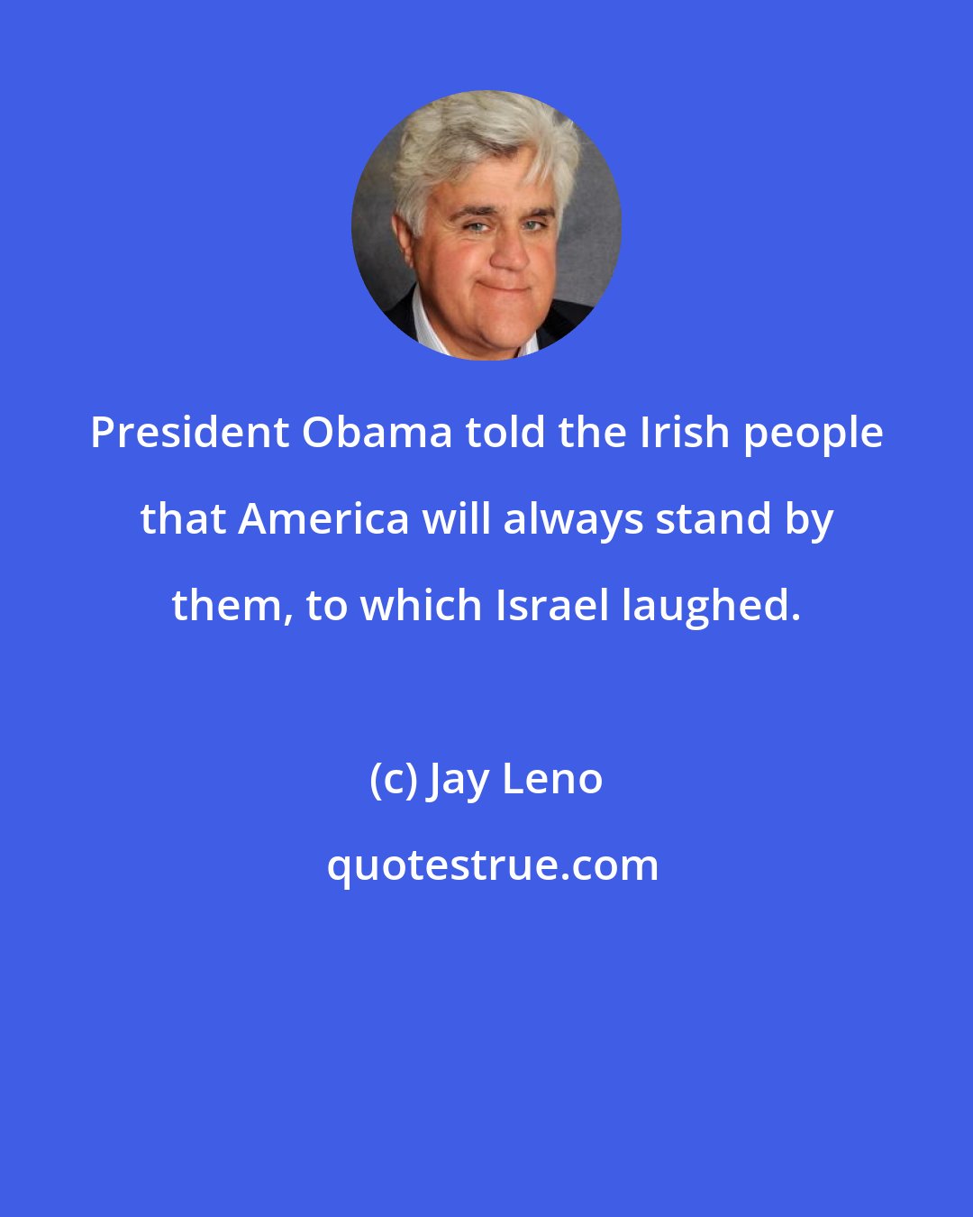 Jay Leno: President Obama told the Irish people that America will always stand by them, to which Israel laughed.