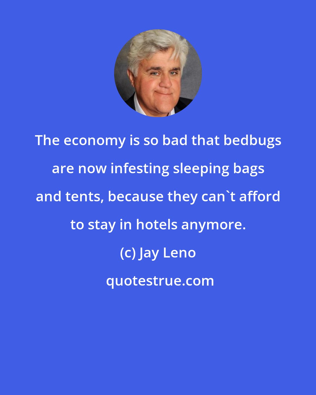 Jay Leno: The economy is so bad that bedbugs are now infesting sleeping bags and tents, because they can't afford to stay in hotels anymore.