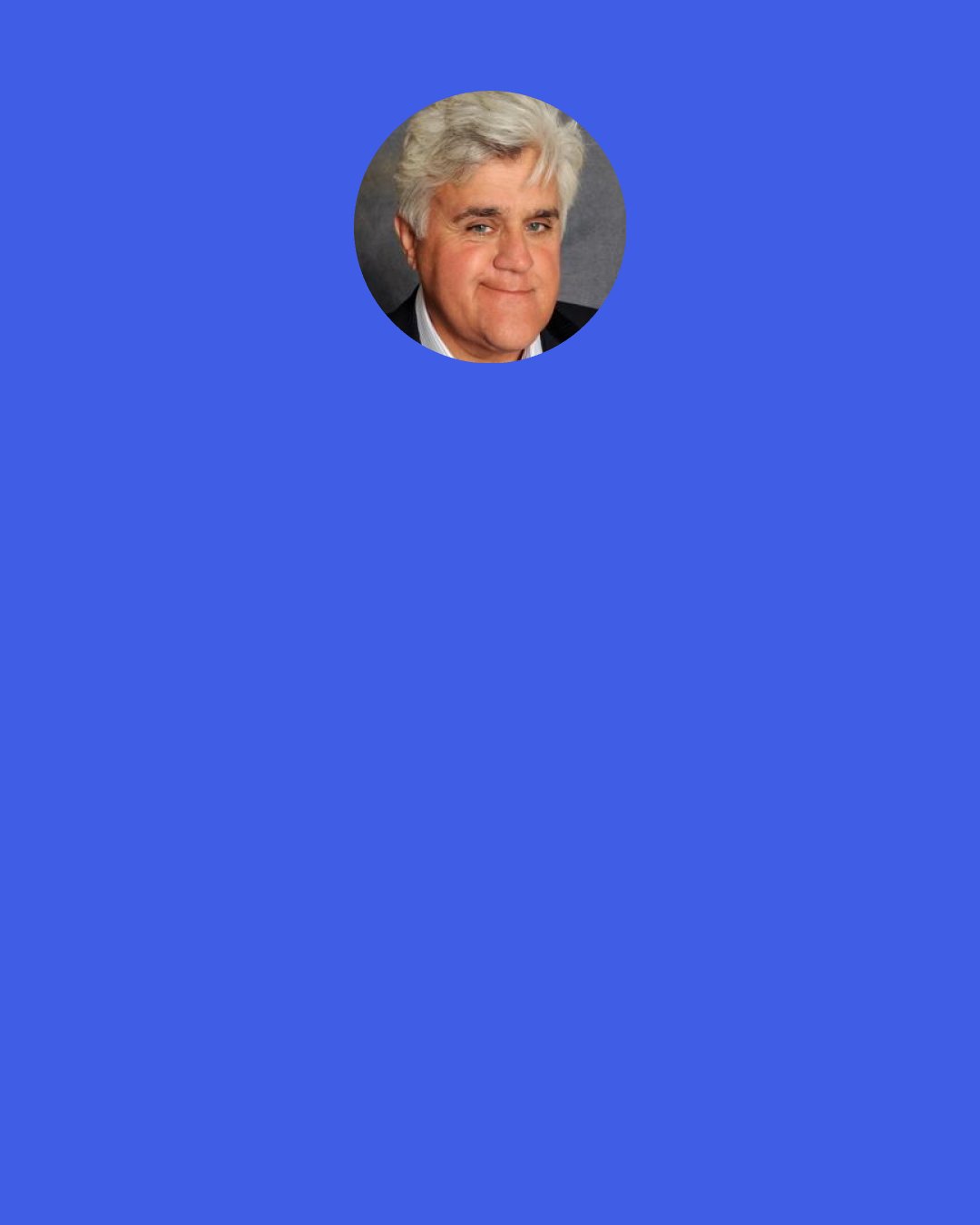 Jay Leno: AT&T is now offering a new service that allows you to pay your bills through your TV screen by using your remote control. So instead of saying, "The check's in the mail," people are going to say, "Hey, I wanted to pay, but I couldn't find the remote."