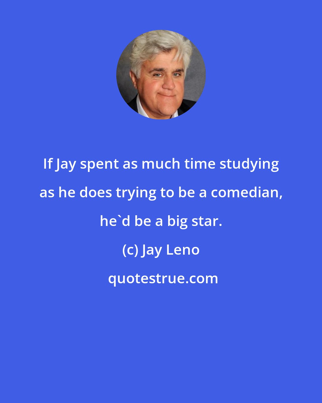 Jay Leno: If Jay spent as much time studying as he does trying to be a comedian, he'd be a big star.