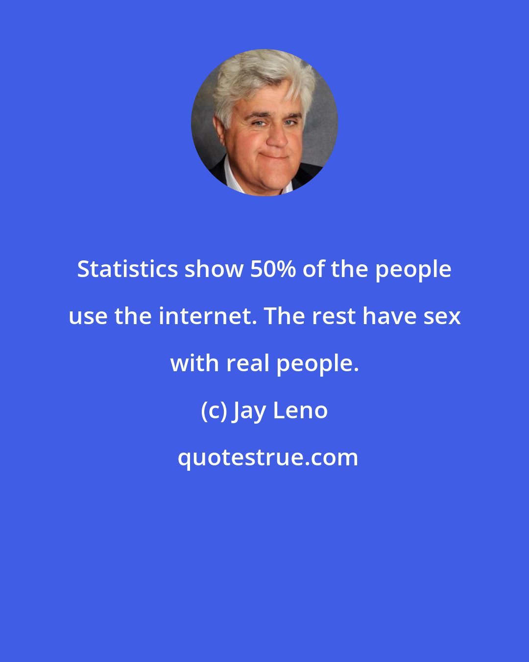 Jay Leno: Statistics show 50% of the people use the internet. The rest have sex with real people.