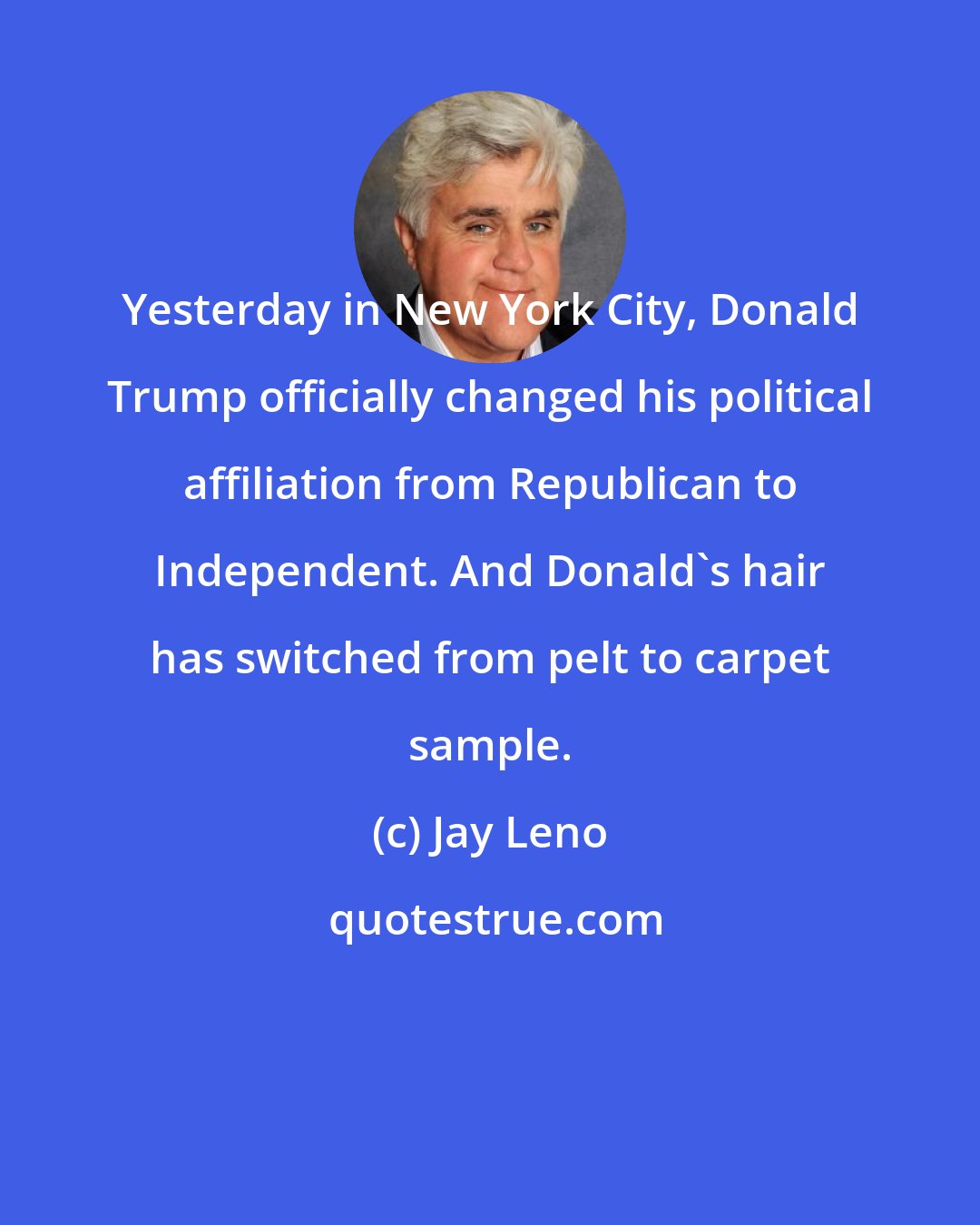 Jay Leno: Yesterday in New York City, Donald Trump officially changed his political affiliation from Republican to Independent. And Donald's hair has switched from pelt to carpet sample.