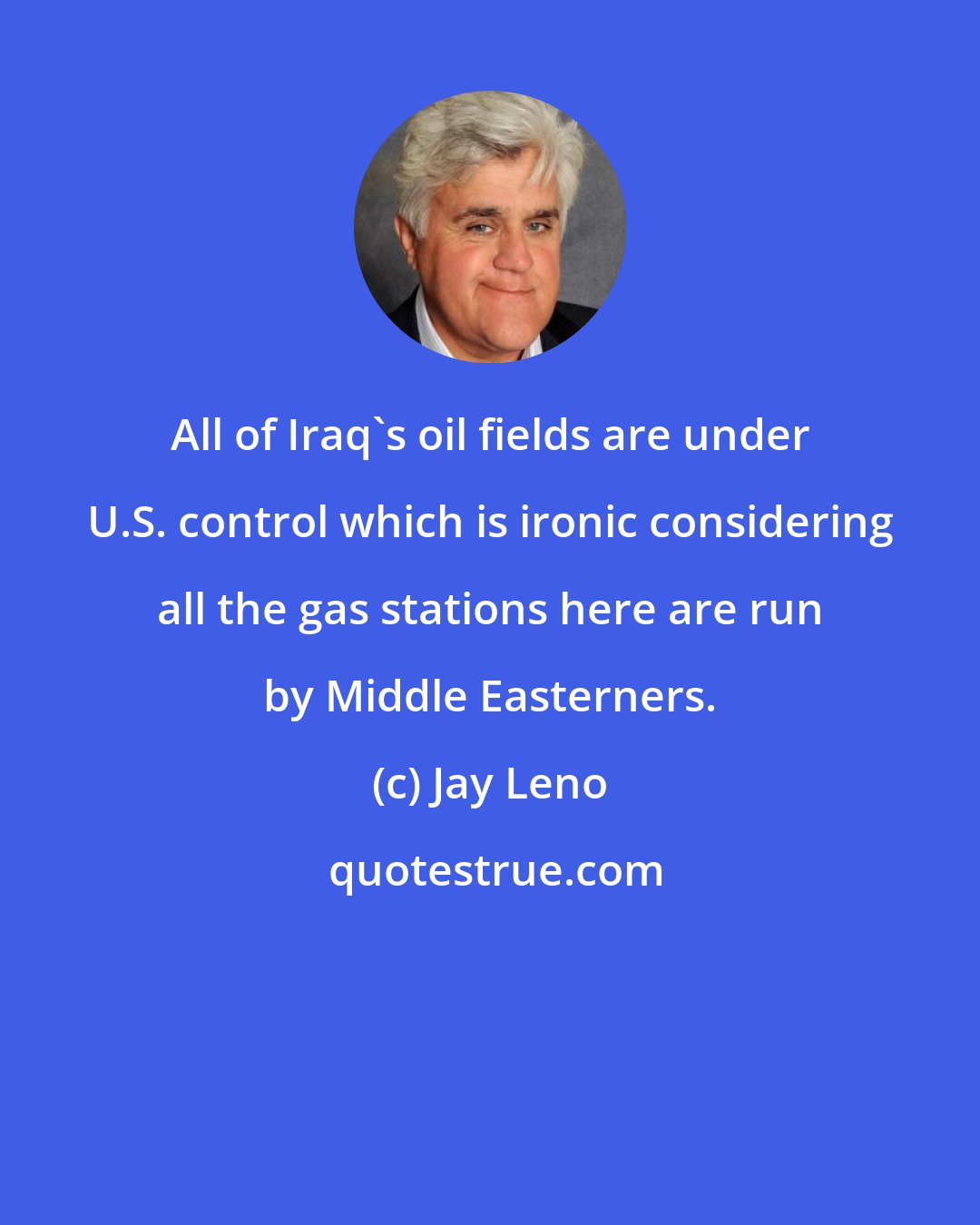 Jay Leno: All of Iraq's oil fields are under U.S. control which is ironic considering all the gas stations here are run by Middle Easterners.