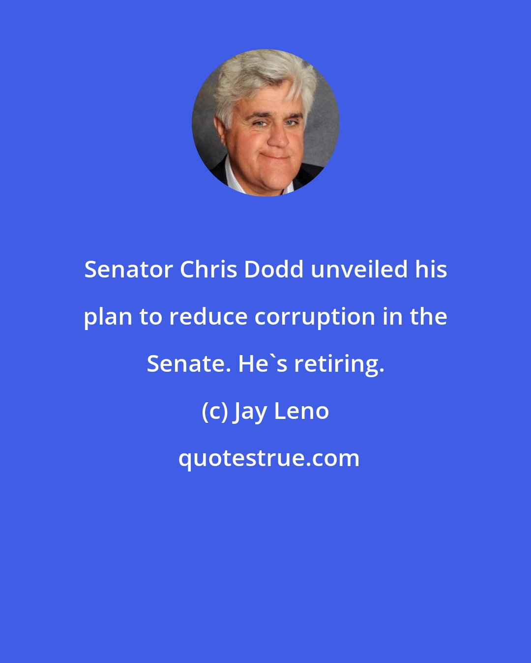 Jay Leno: Senator Chris Dodd unveiled his plan to reduce corruption in the Senate. He's retiring.