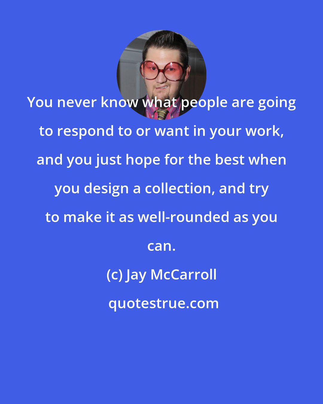 Jay McCarroll: You never know what people are going to respond to or want in your work, and you just hope for the best when you design a collection, and try to make it as well-rounded as you can.