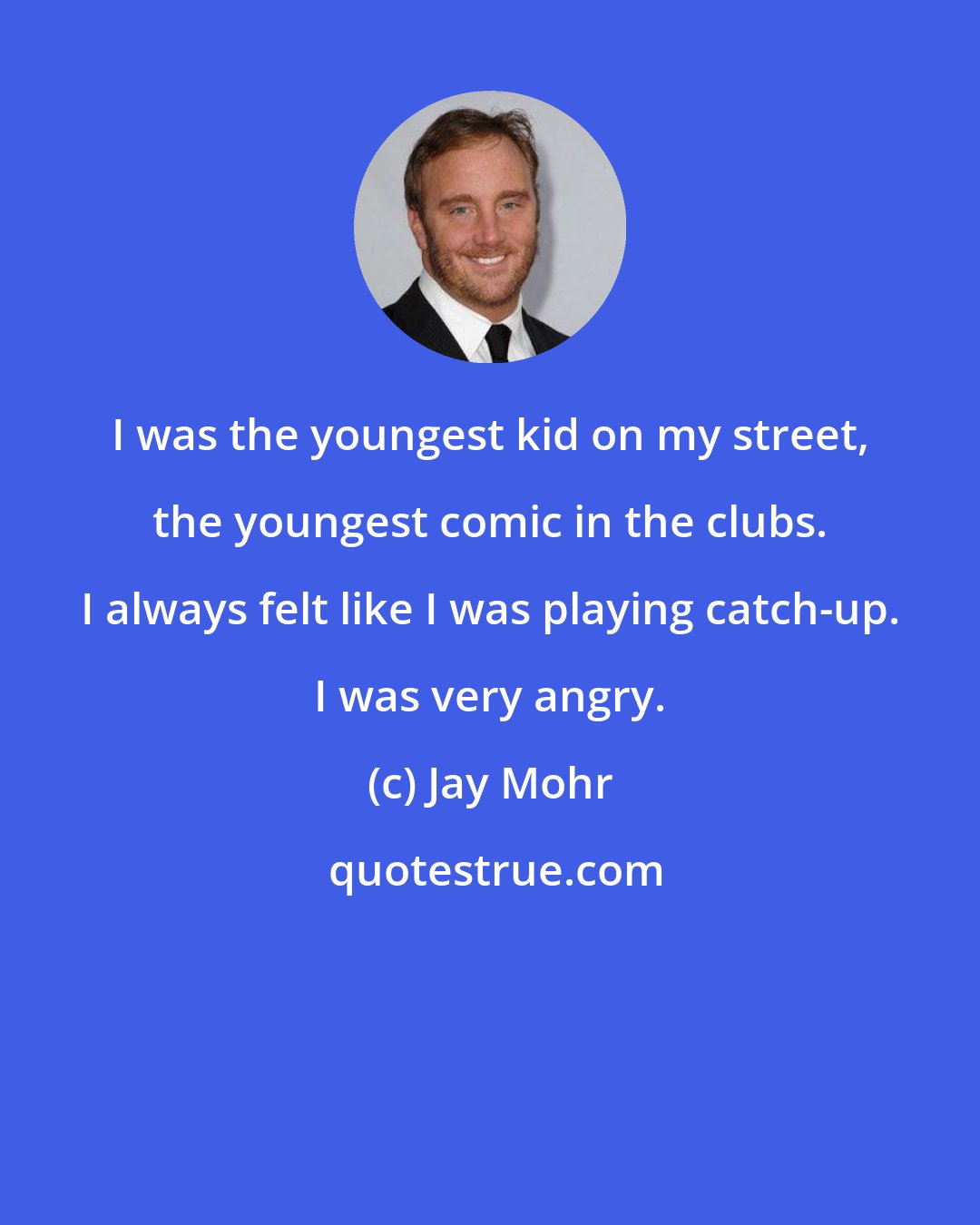 Jay Mohr: I was the youngest kid on my street, the youngest comic in the clubs. I always felt like I was playing catch-up. I was very angry.