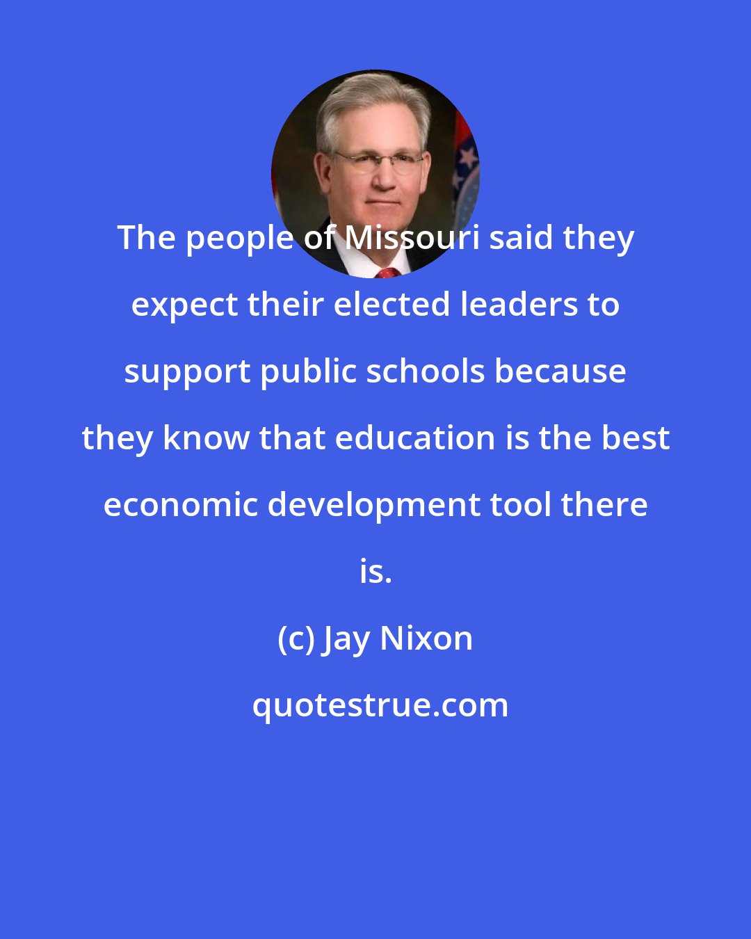 Jay Nixon: The people of Missouri said they expect their elected leaders to support public schools because they know that education is the best economic development tool there is.