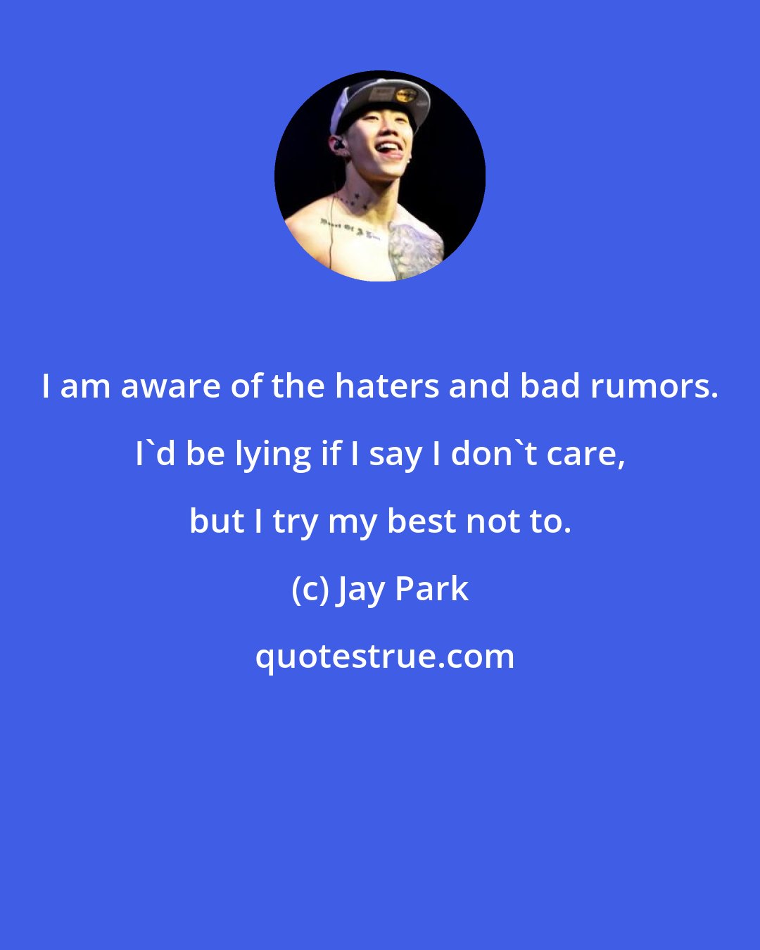 Jay Park: I am aware of the haters and bad rumors. I'd be lying if I say I don't care, but I try my best not to.