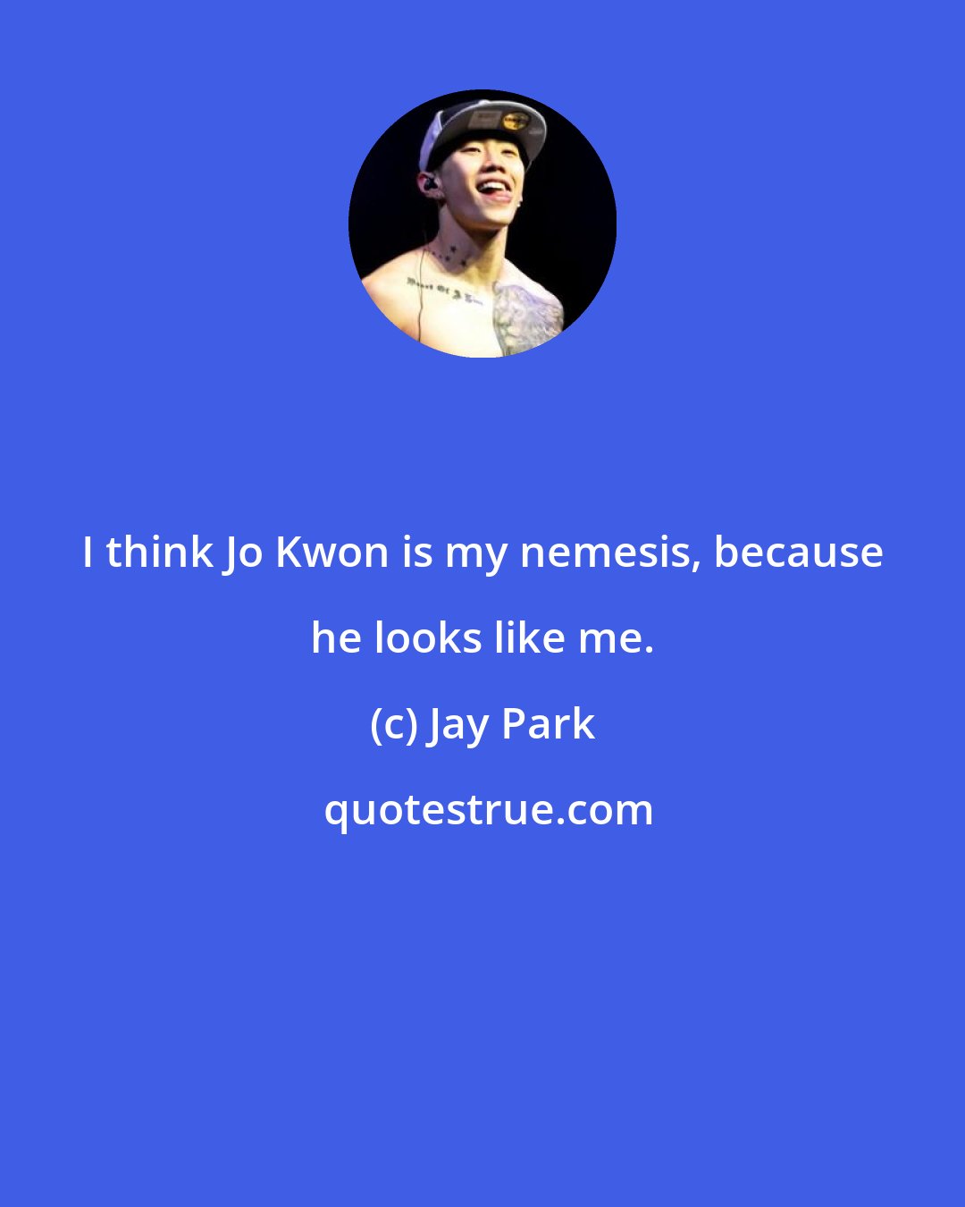 Jay Park: I think Jo Kwon is my nemesis, because he looks like me.