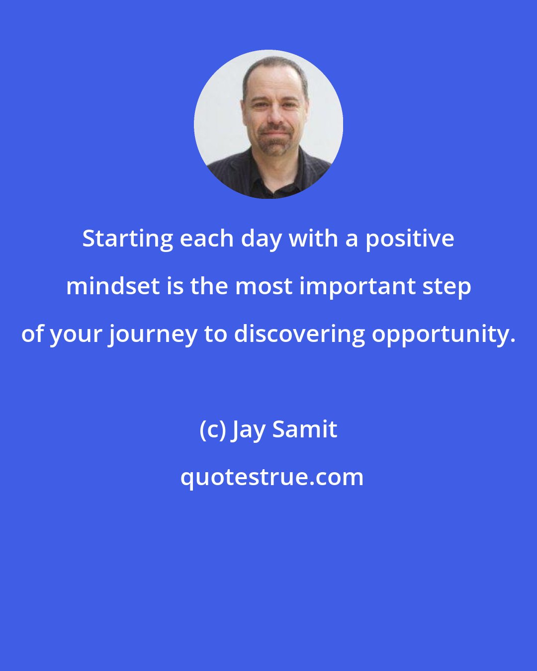 Jay Samit: Starting each day with a positive mindset is the most important step of your journey to discovering opportunity.