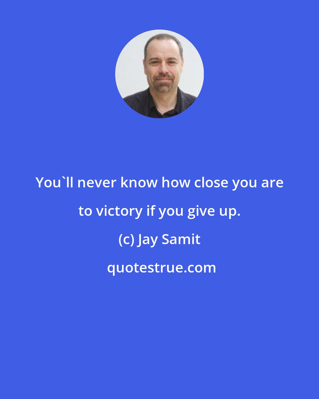 Jay Samit: You'll never know how close you are to victory if you give up.