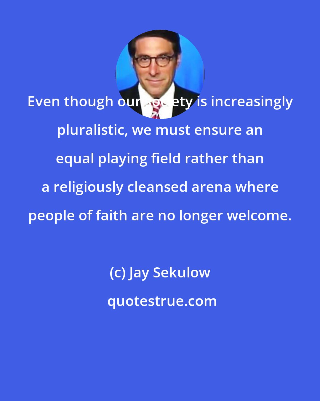 Jay Sekulow: Even though our society is increasingly pluralistic, we must ensure an equal playing field rather than a religiously cleansed arena where people of faith are no longer welcome.