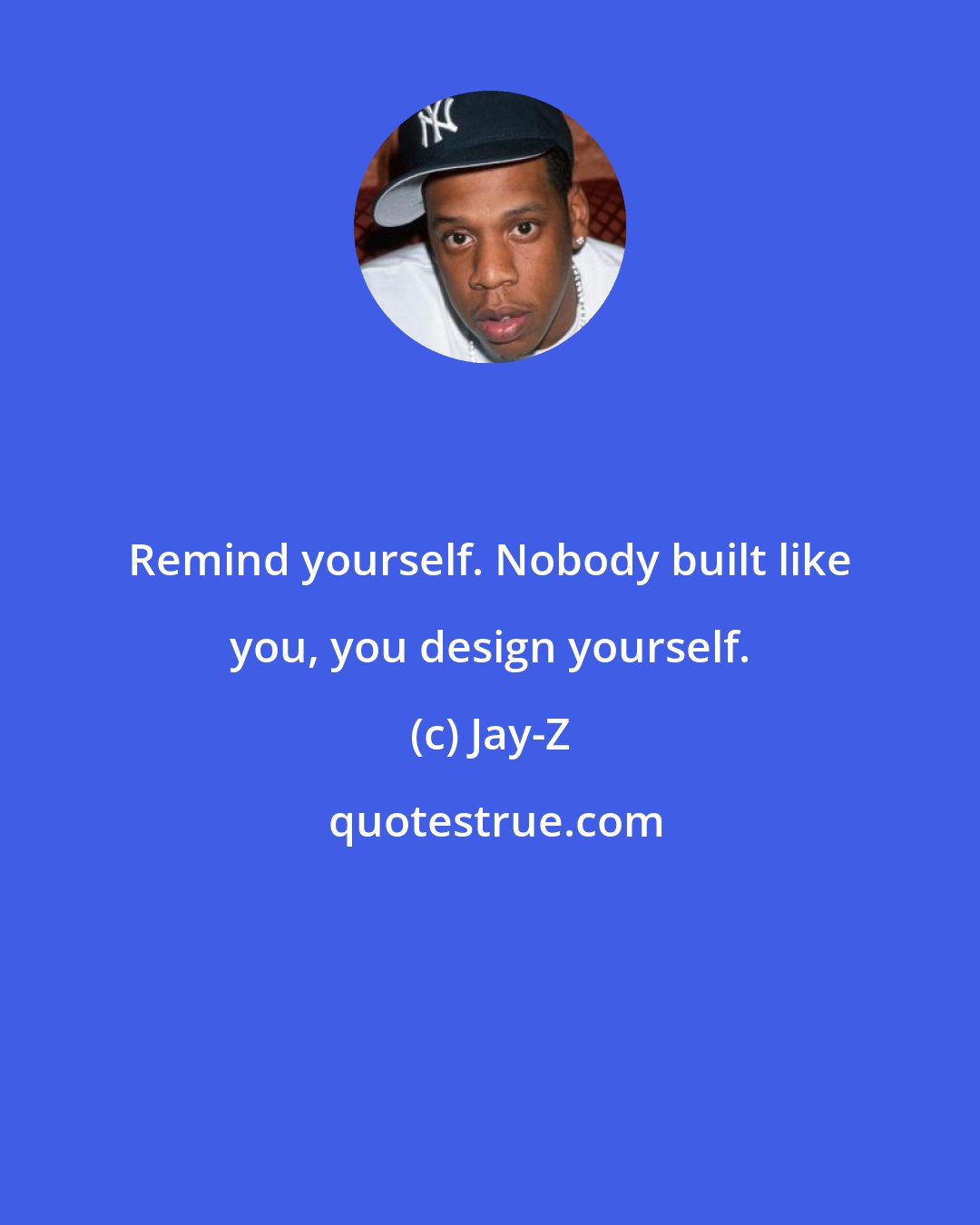 Jay-Z: Remind yourself. Nobody built like you, you design yourself.