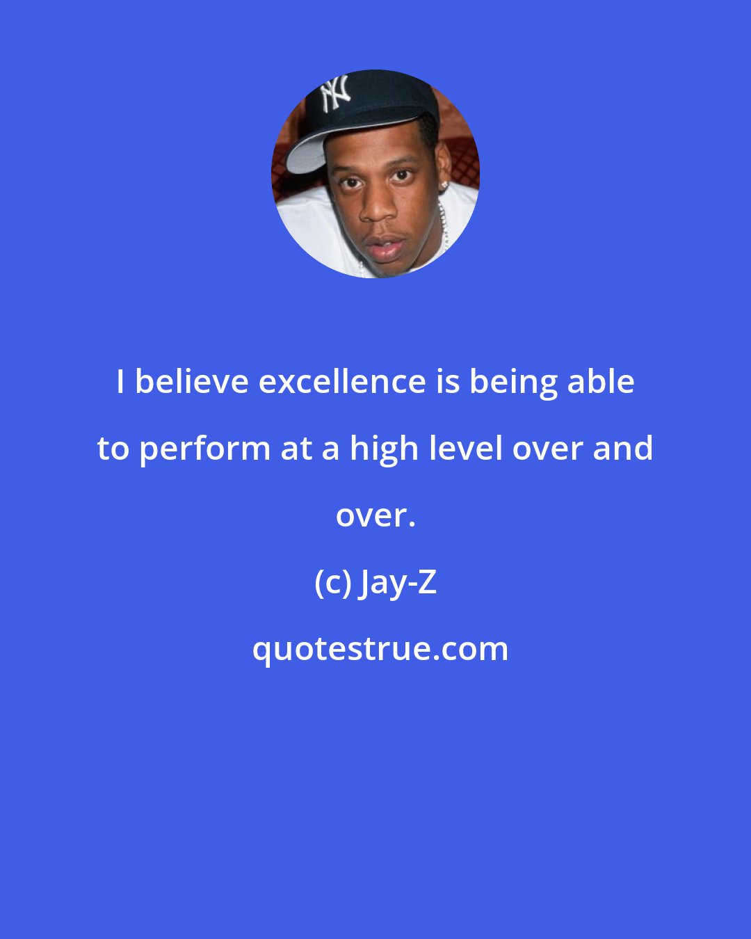 Jay-Z: I believe excellence is being able to perform at a high level over and over.