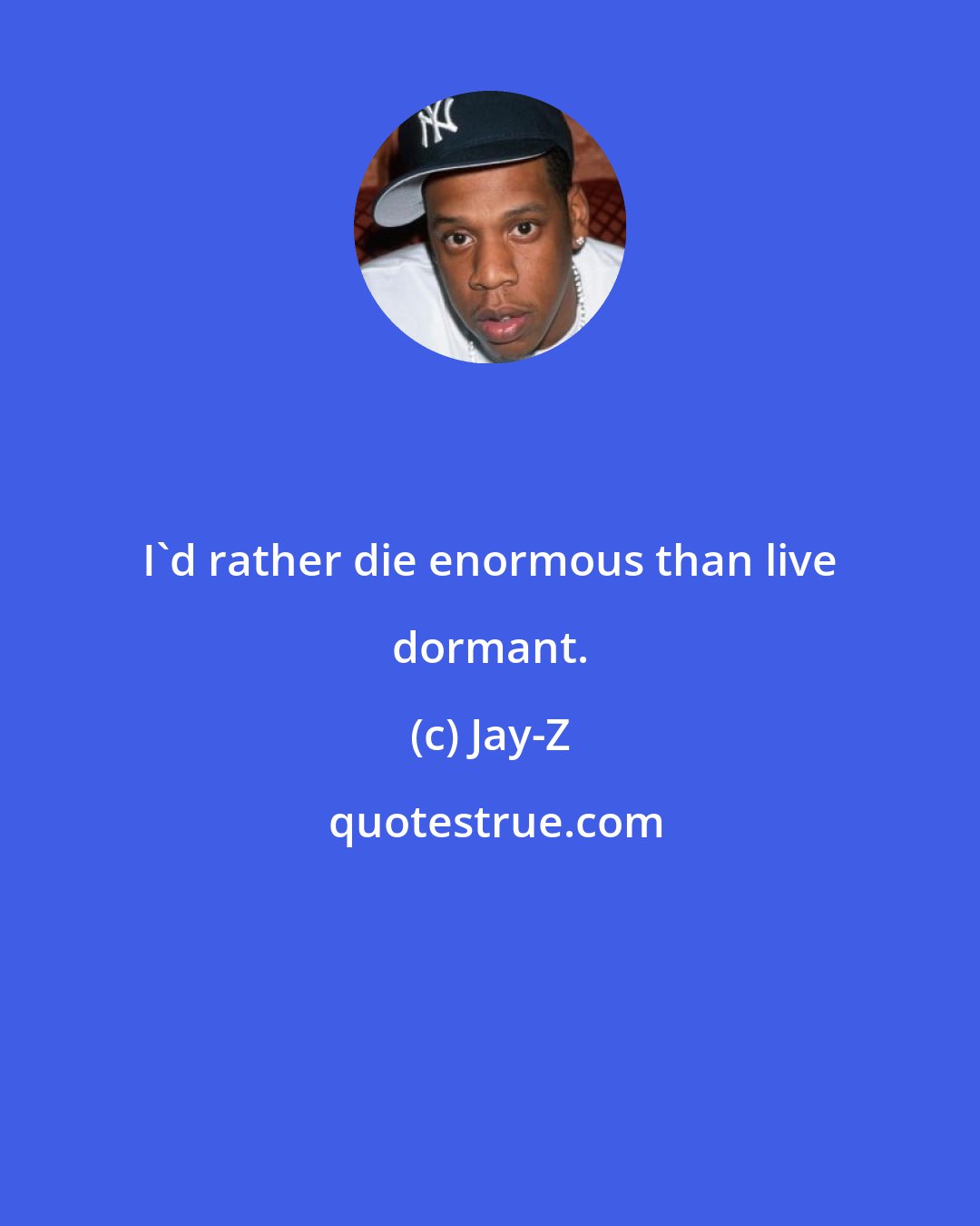 Jay-Z: I'd rather die enormous than live dormant.