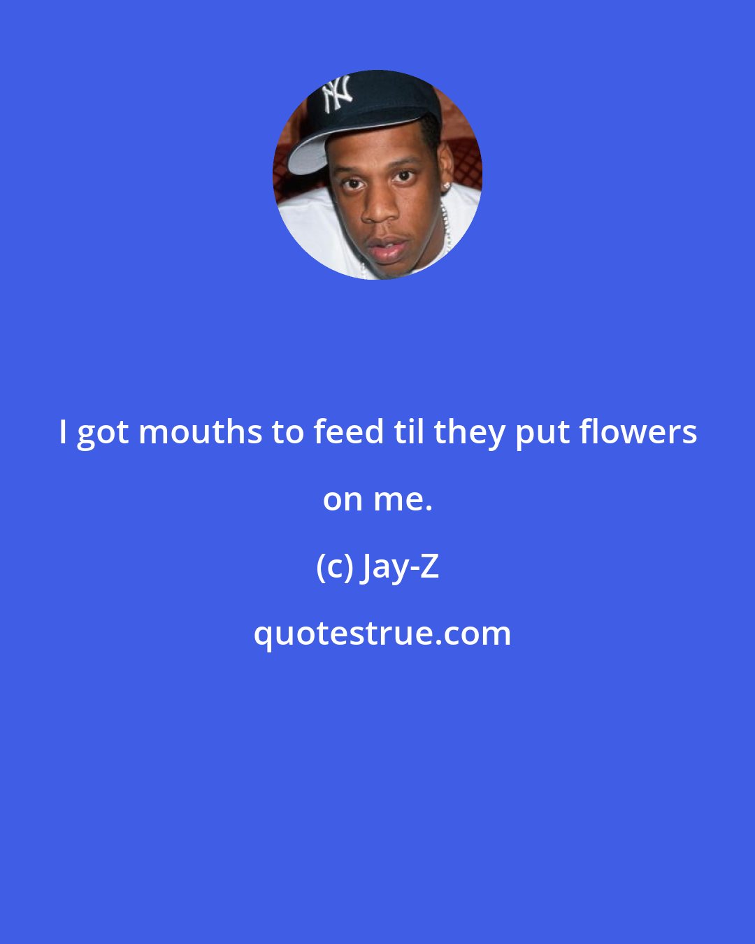 Jay-Z: I got mouths to feed til they put flowers on me.