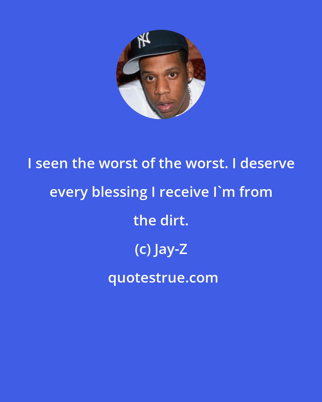 Jay-Z: I seen the worst of the worst. I deserve every blessing I receive I'm from the dirt.