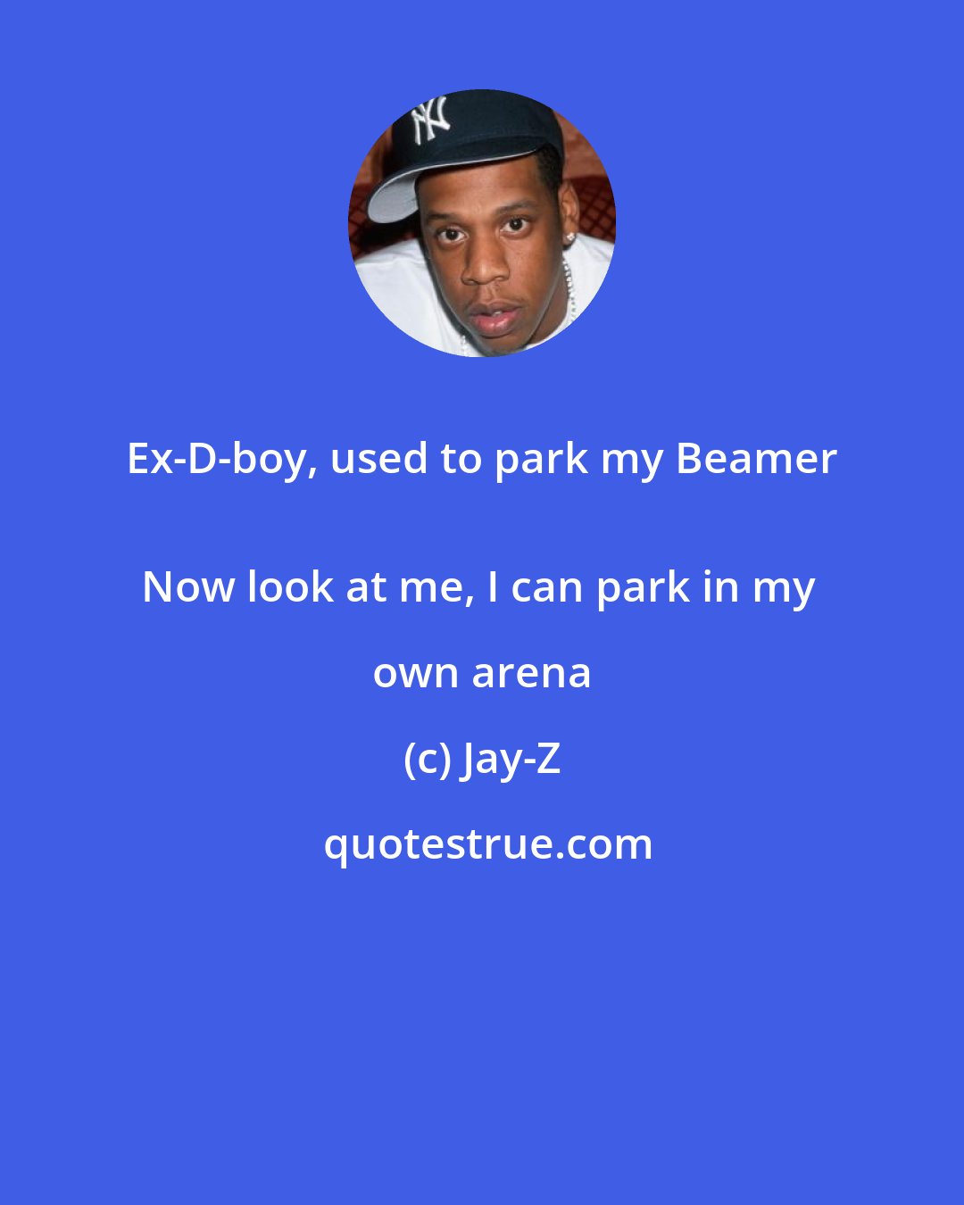 Jay-Z: Ex-D-boy, used to park my Beamer 
Now look at me, I can park in my own arena