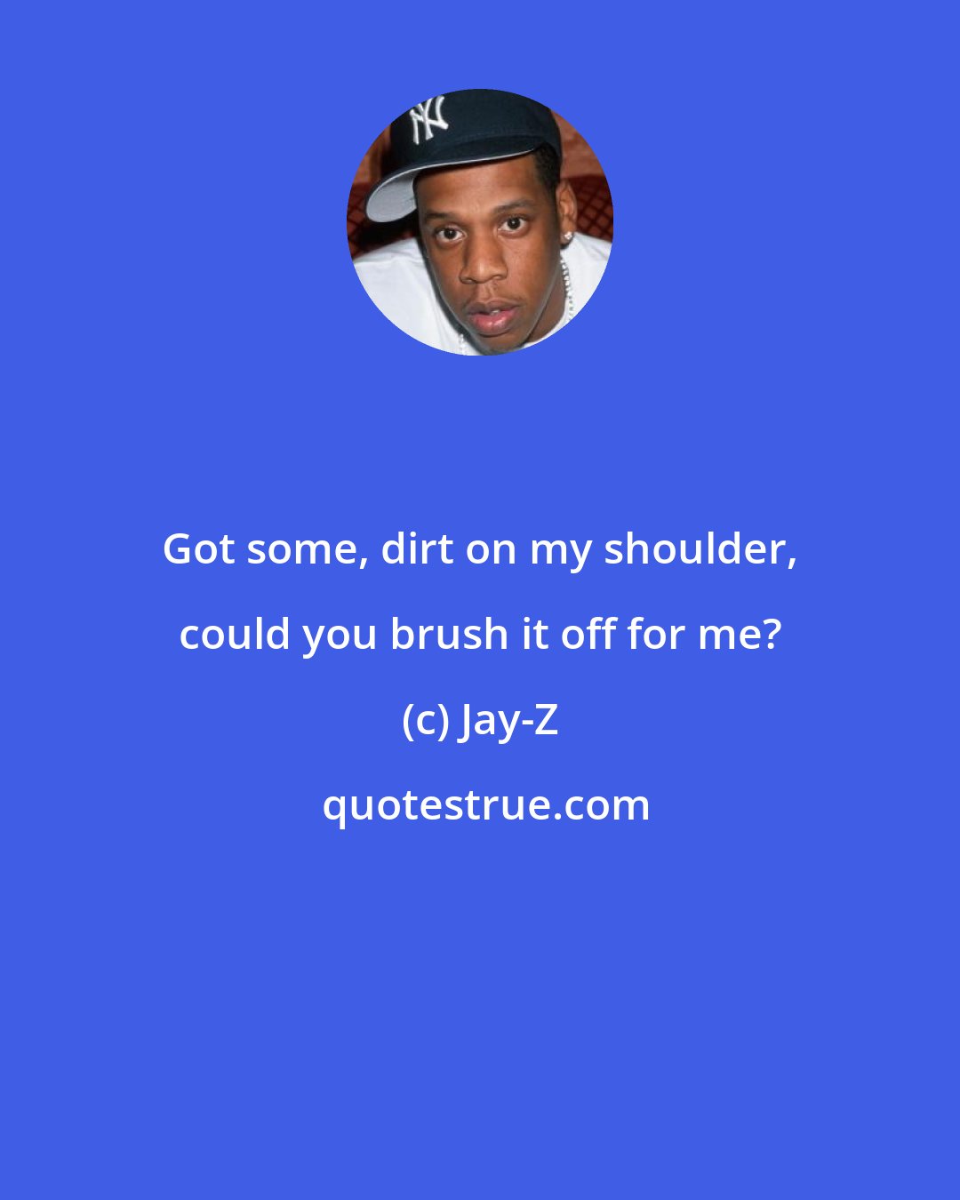 Jay-Z: Got some, dirt on my shoulder, could you brush it off for me?