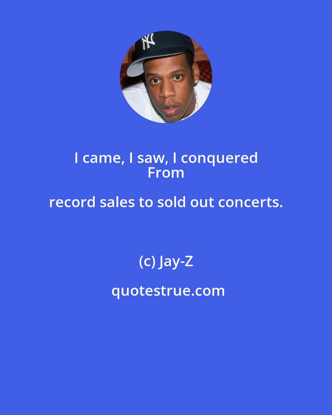 Jay-Z: I came, I saw, I conquered 
 From record sales to sold out concerts.