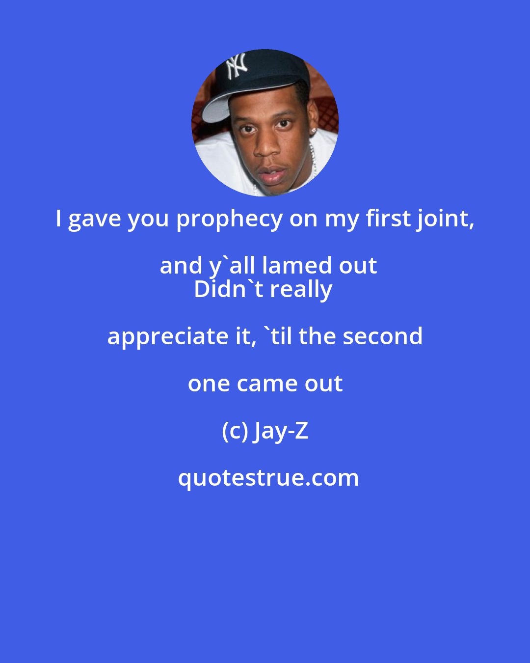 Jay-Z: I gave you prophecy on my first joint, and y'all lamed out
Didn't really appreciate it, 'til the second one came out