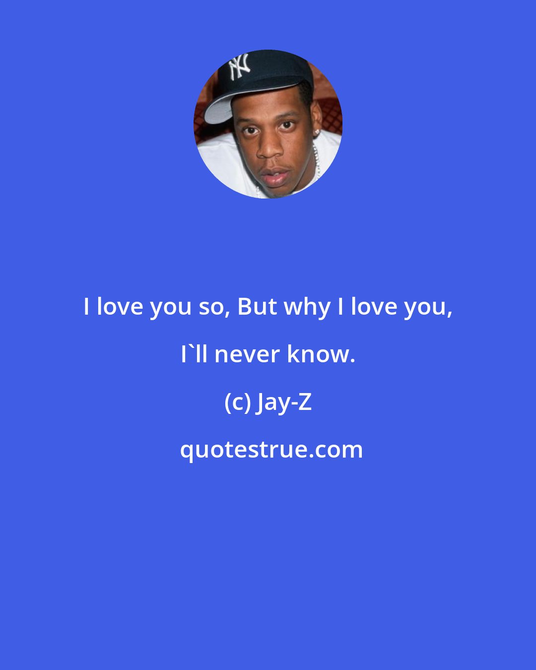 Jay-Z: I love you so, But why I love you, I'll never know.