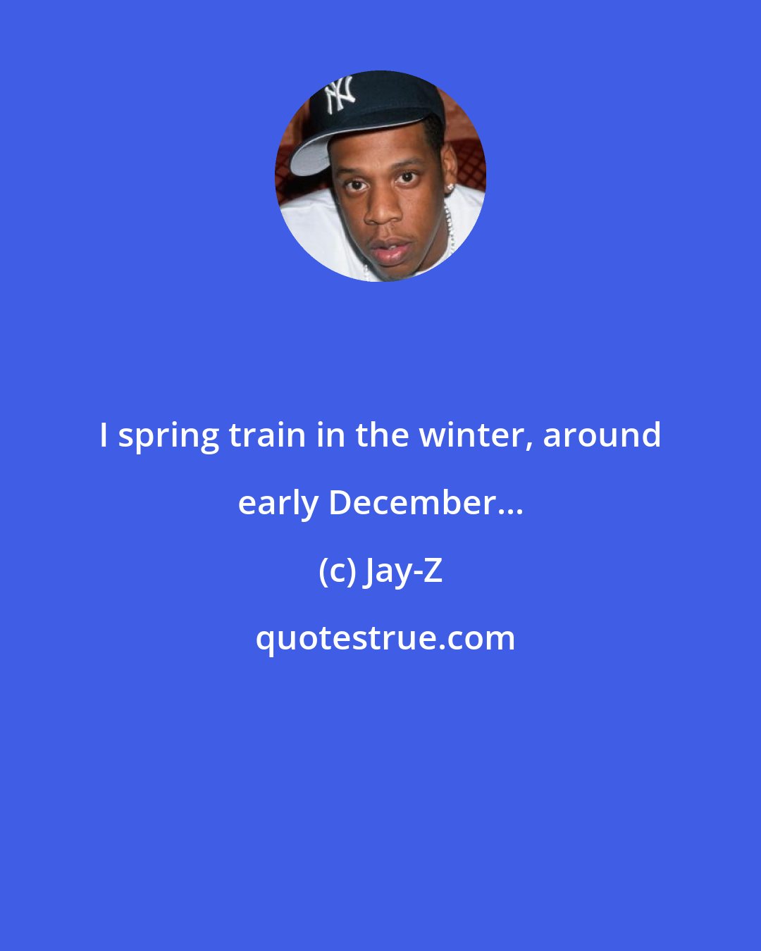 Jay-Z: I spring train in the winter, around early December...