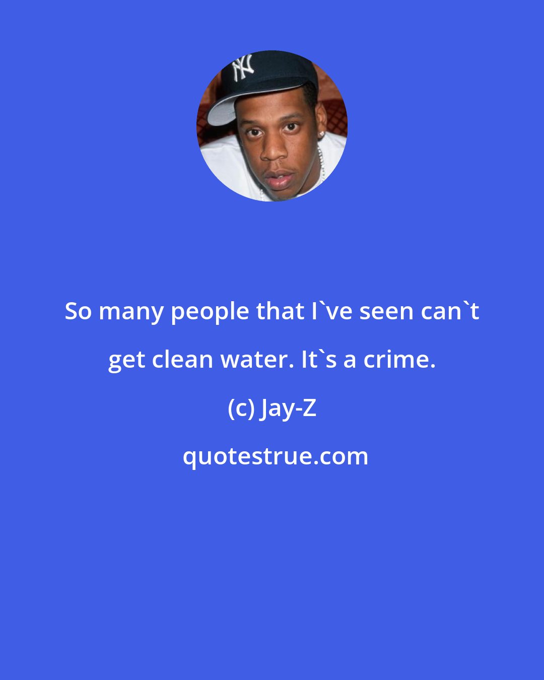 Jay-Z: So many people that I've seen can't get clean water. It's a crime.