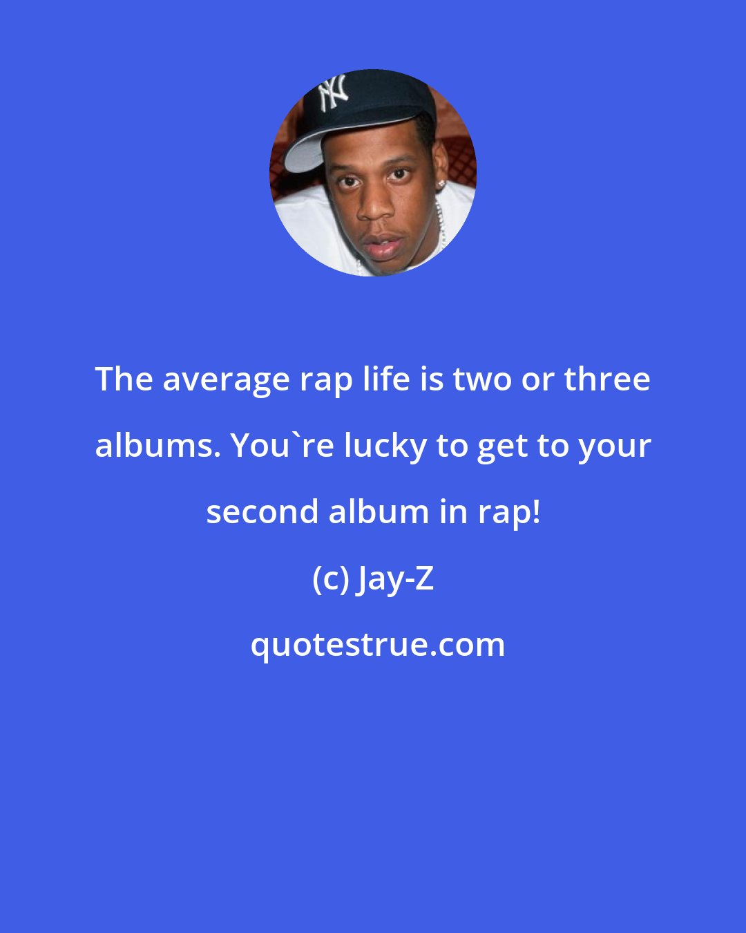 Jay-Z: The average rap life is two or three albums. You're lucky to get to your second album in rap!