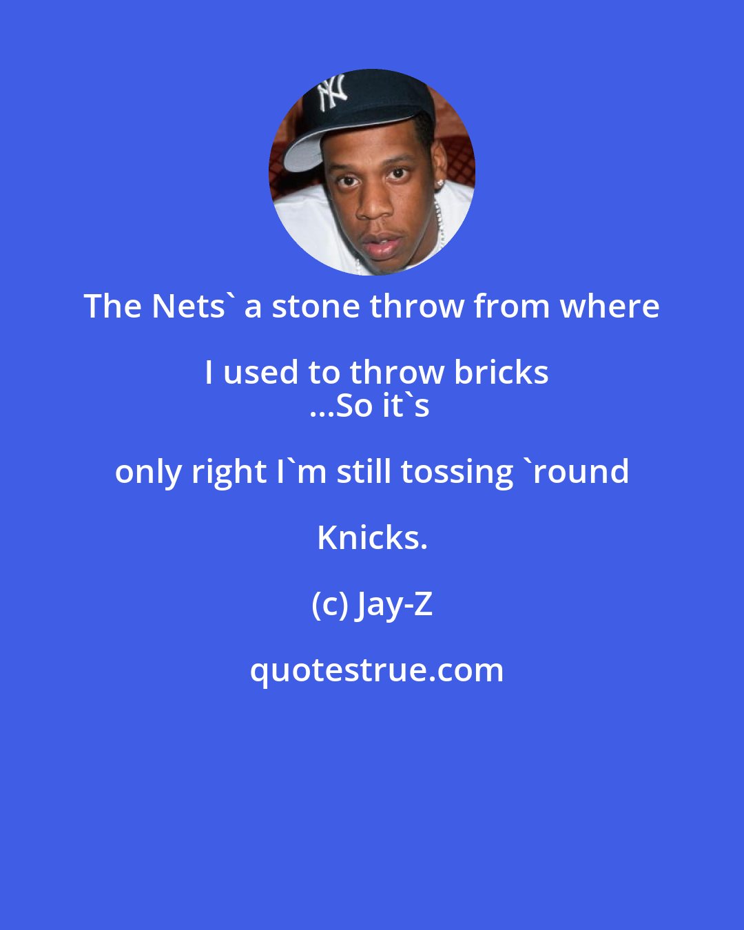 Jay-Z: The Nets' a stone throw from where I used to throw bricks
...So it's only right I'm still tossing 'round Knicks.