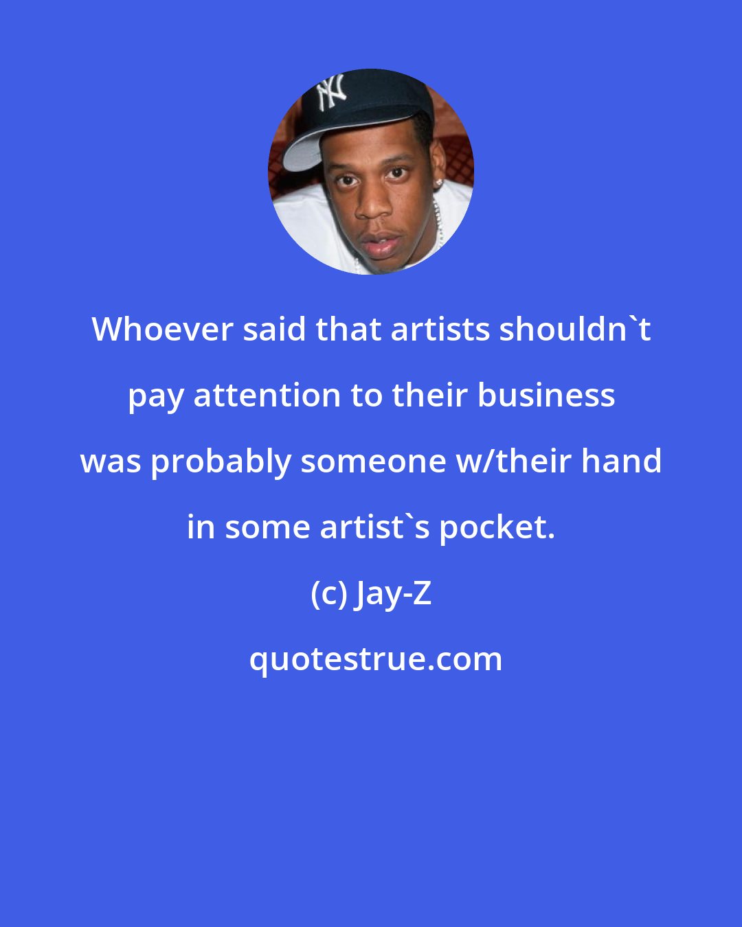 Jay-Z: Whoever said that artists shouldn't pay attention to their business was probably someone w/their hand in some artist's pocket.