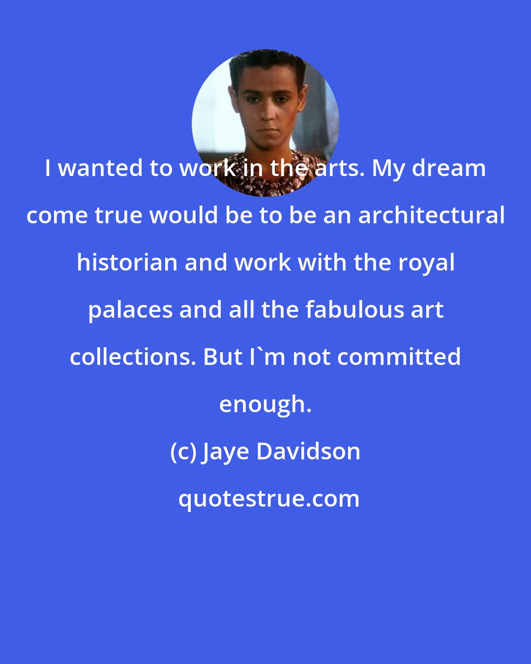 Jaye Davidson: I wanted to work in the arts. My dream come true would be to be an architectural historian and work with the royal palaces and all the fabulous art collections. But I'm not committed enough.