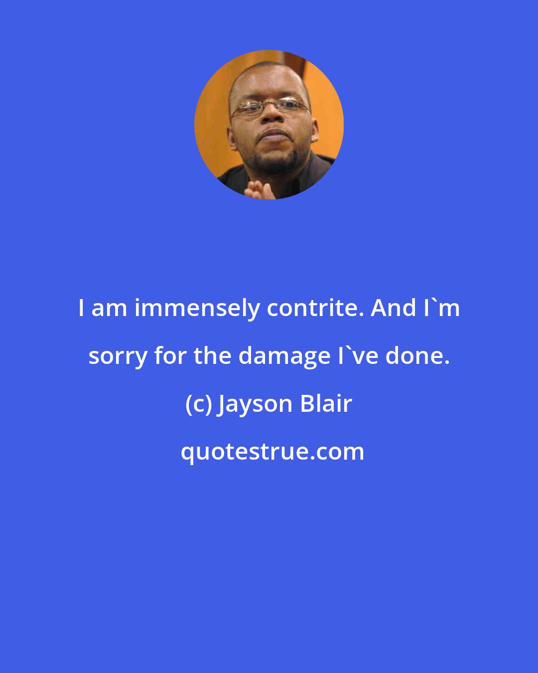 Jayson Blair: I am immensely contrite. And I'm sorry for the damage I've done.