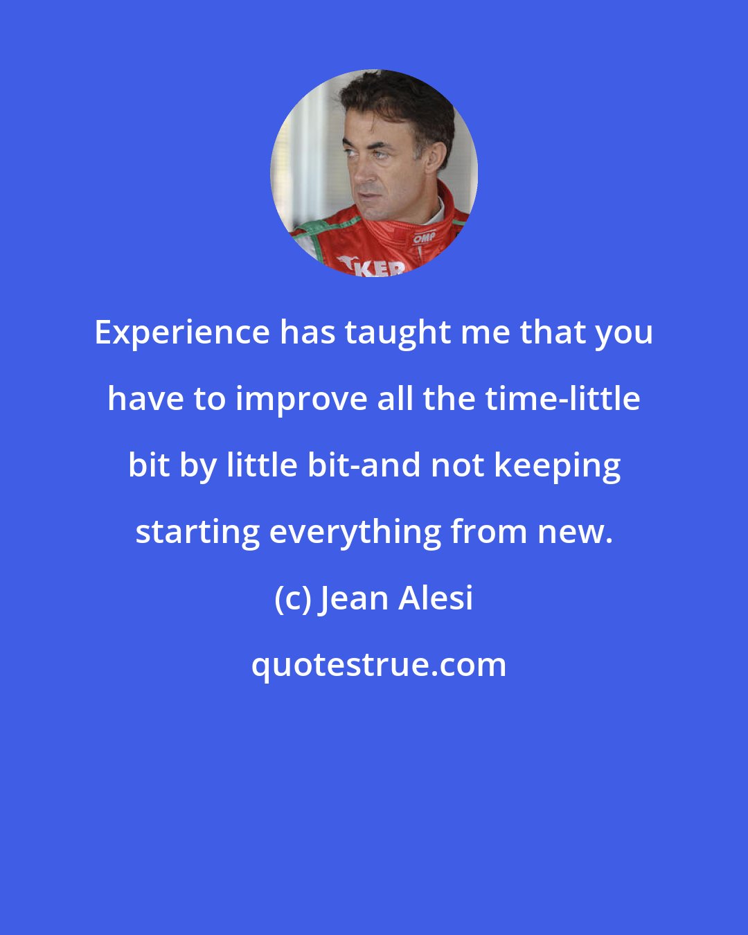 Jean Alesi: Experience has taught me that you have to improve all the time-little bit by little bit-and not keeping starting everything from new.