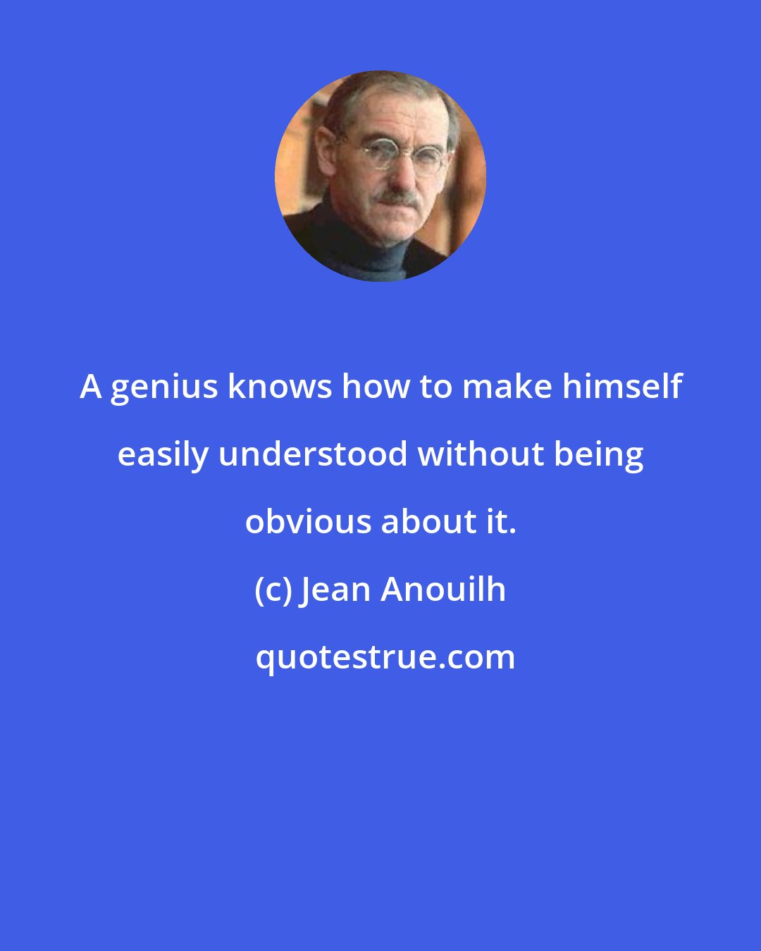 Jean Anouilh: A genius knows how to make himself easily understood without being obvious about it.