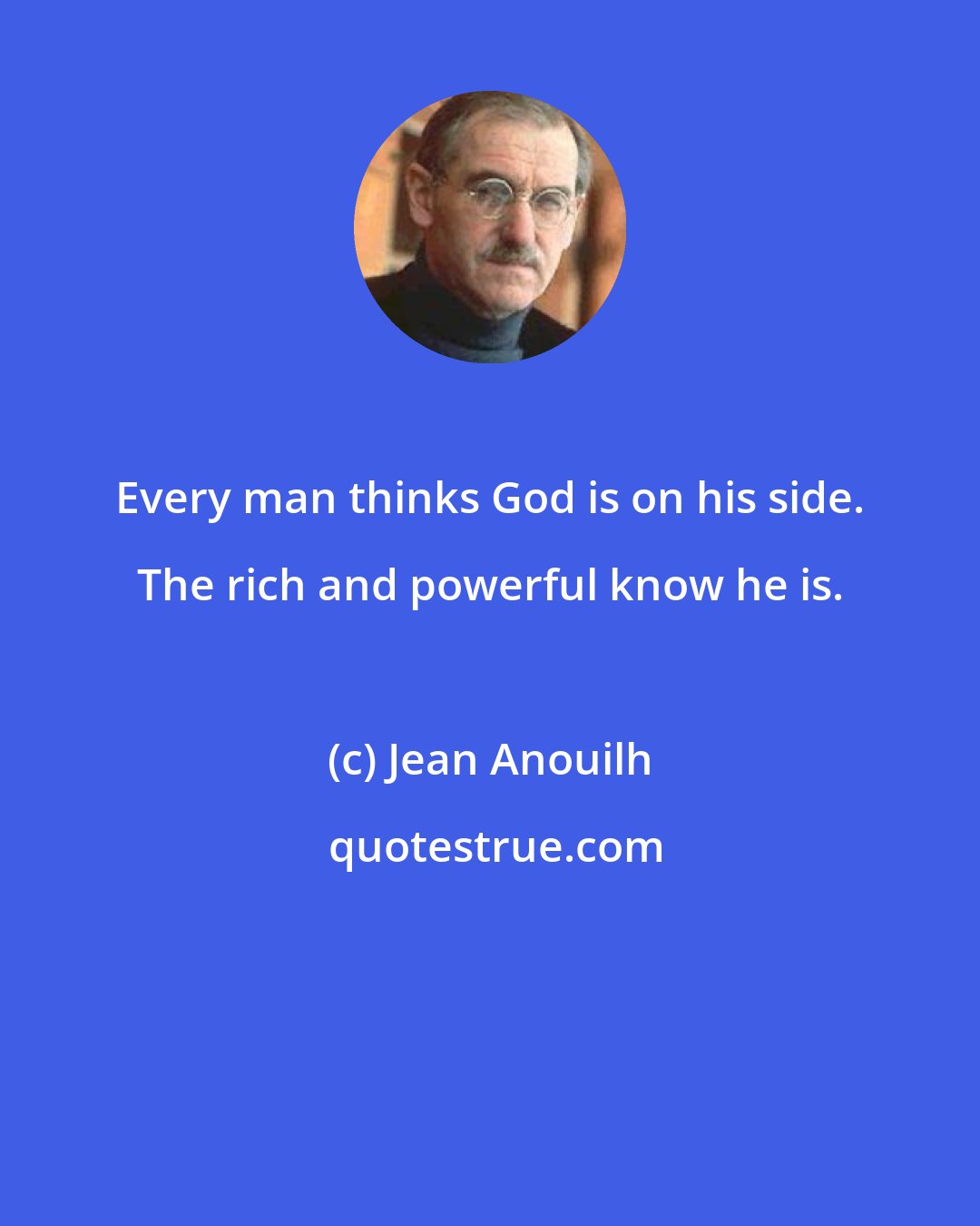 Jean Anouilh: Every man thinks God is on his side. The rich and powerful know he is.
