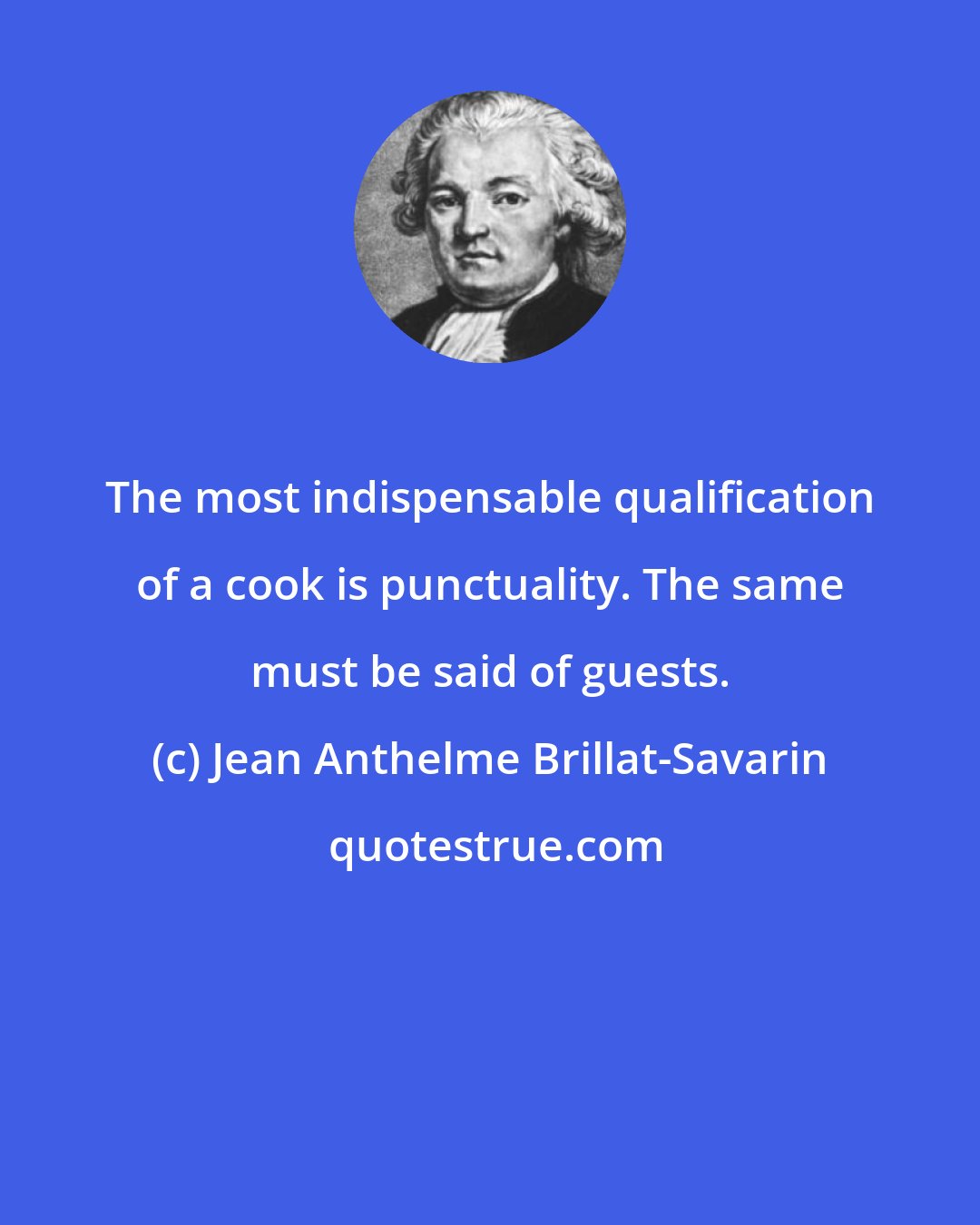 Jean Anthelme Brillat-Savarin: The most indispensable qualification of a cook is punctuality. The same must be said of guests.