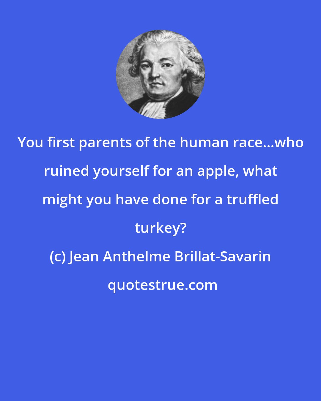 Jean Anthelme Brillat-Savarin: You first parents of the human race...who ruined yourself for an apple, what might you have done for a truffled turkey?