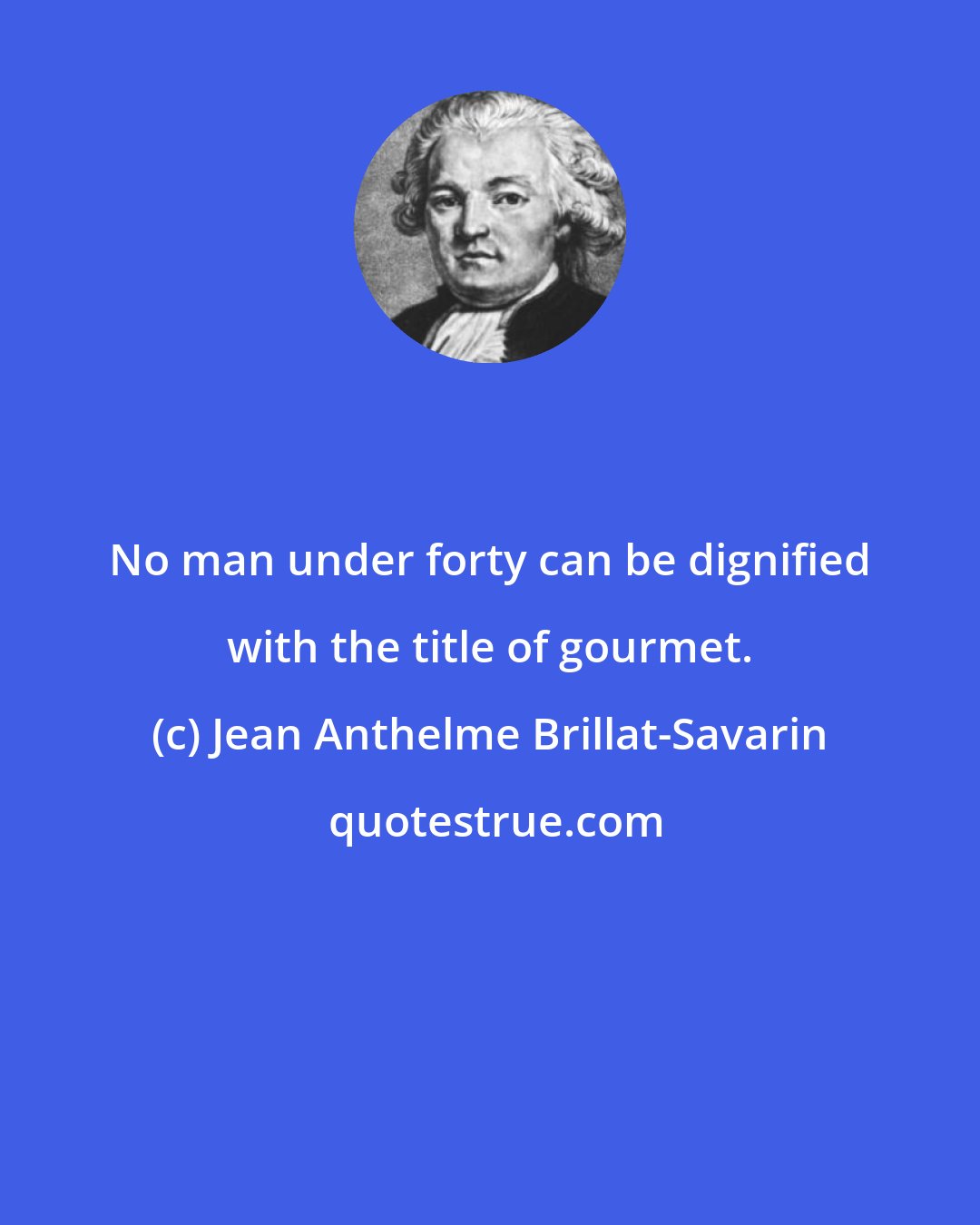 Jean Anthelme Brillat-Savarin: No man under forty can be dignified with the title of gourmet.