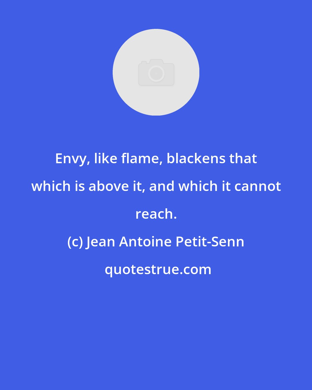 Jean Antoine Petit-Senn: Envy, like flame, blackens that which is above it, and which it cannot reach.