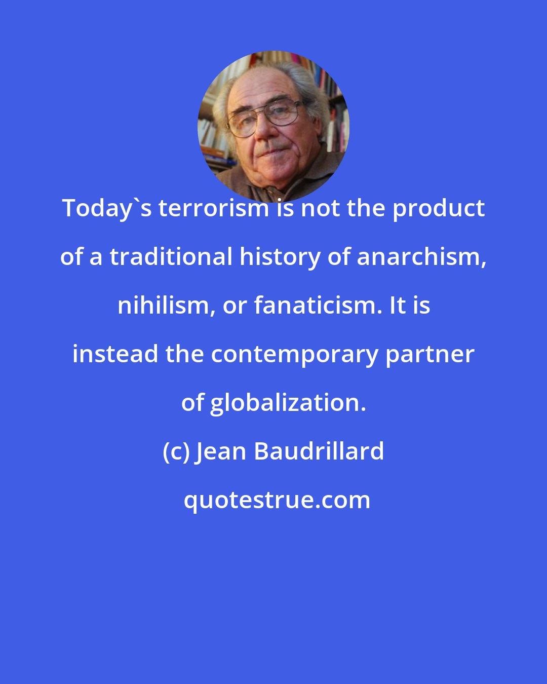 Jean Baudrillard: Today's terrorism is not the product of a traditional history of anarchism, nihilism, or fanaticism. It is instead the contemporary partner of globalization.