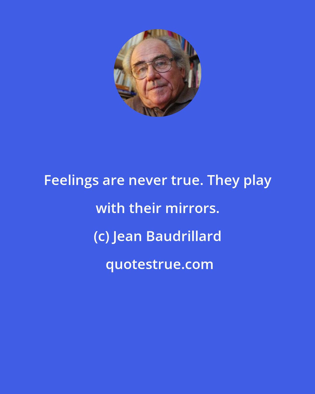 Jean Baudrillard: Feelings are never true. They play with their mirrors.