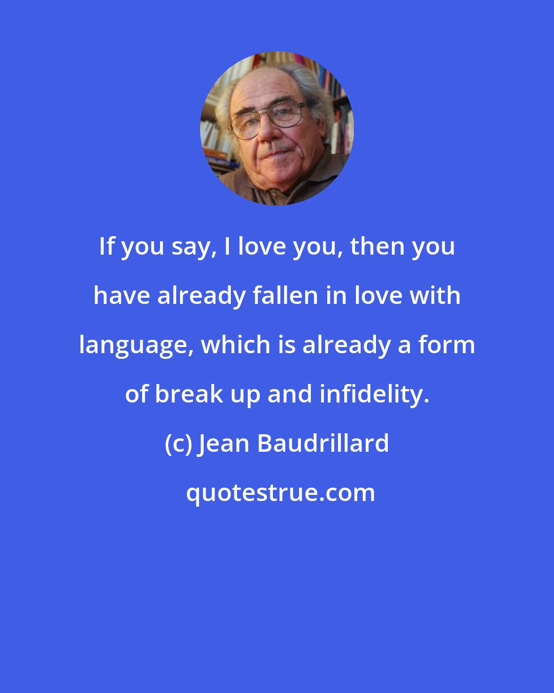 Jean Baudrillard: If you say, I love you, then you have already fallen in love with language, which is already a form of break up and infidelity.