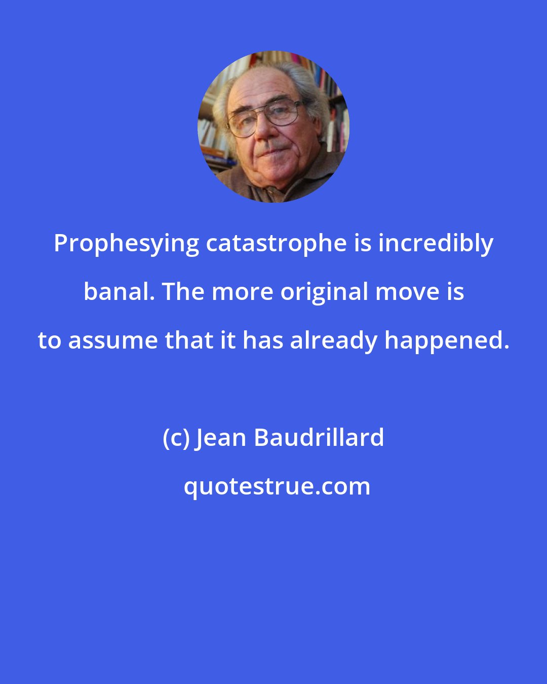 Jean Baudrillard: Prophesying catastrophe is incredibly banal. The more original move is to assume that it has already happened.