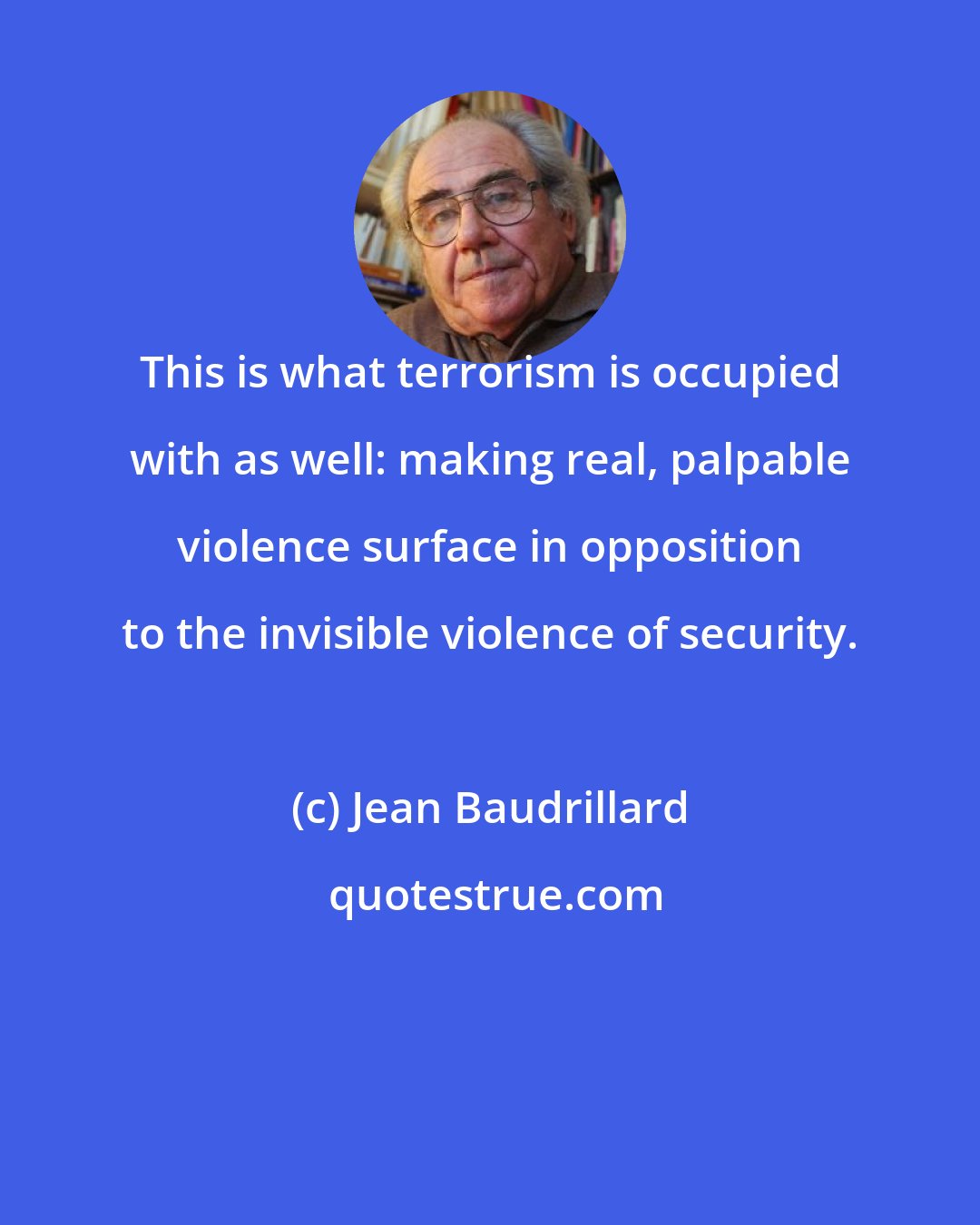 Jean Baudrillard: This is what terrorism is occupied with as well: making real, palpable violence surface in opposition to the invisible violence of security.