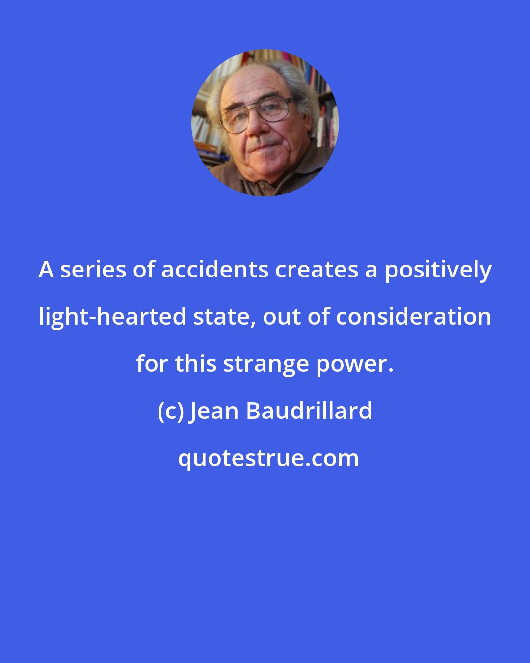 Jean Baudrillard: A series of accidents creates a positively light-hearted state, out of consideration for this strange power.