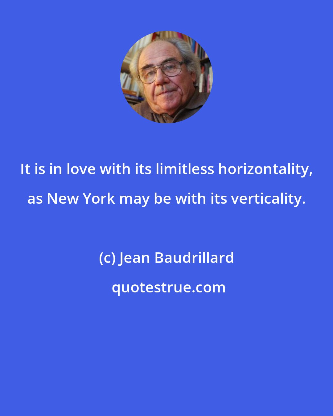 Jean Baudrillard: It is in love with its limitless horizontality, as New York may be with its verticality.