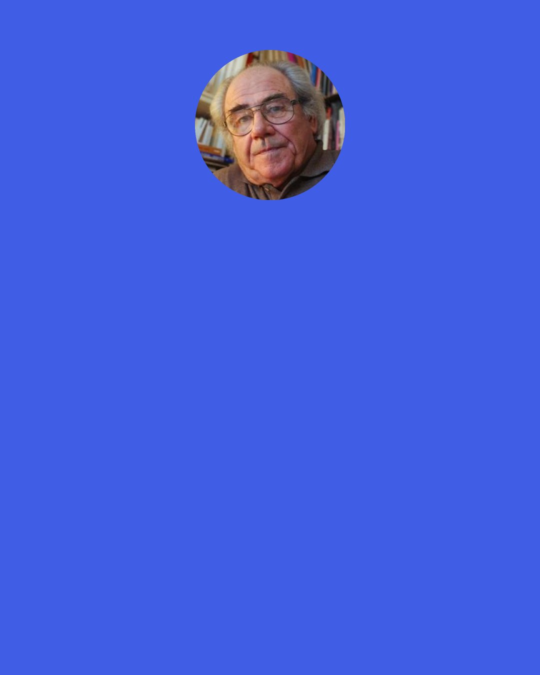 Jean Baudrillard: One has never said better how much "humanism", "normality", "quality of life" were nothing but the vicissitudes of profitability.