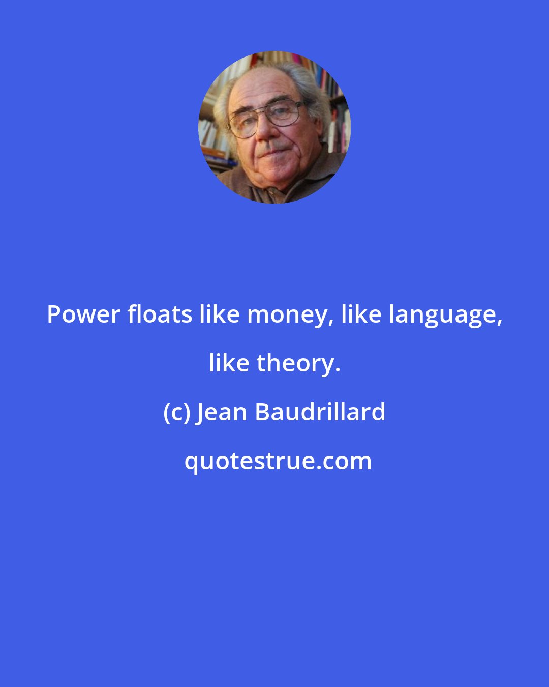 Jean Baudrillard: Power floats like money, like language, like theory.