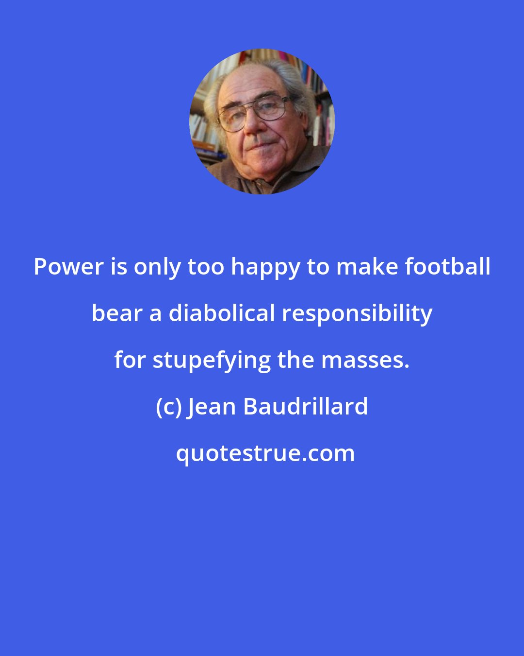 Jean Baudrillard: Power is only too happy to make football bear a diabolical responsibility for stupefying the masses.